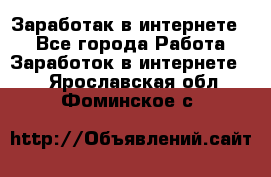 Заработак в интернете   - Все города Работа » Заработок в интернете   . Ярославская обл.,Фоминское с.